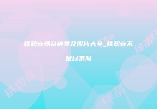 铁观音绿茶种类及图片大全_铁观音不是绿茶吗