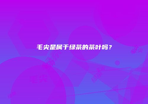 毛尖是属于绿茶的茶叶吗？