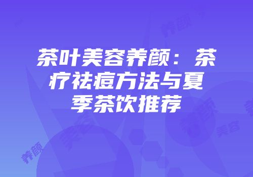 茶叶美容养颜：茶疗祛痘方法与夏季茶饮推荐