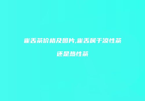 雀舌茶价格及图片,雀舌属于凉性茶还是热性茶