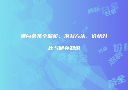 晒白金茶全解析：泡制方法、价格对比与储存知识