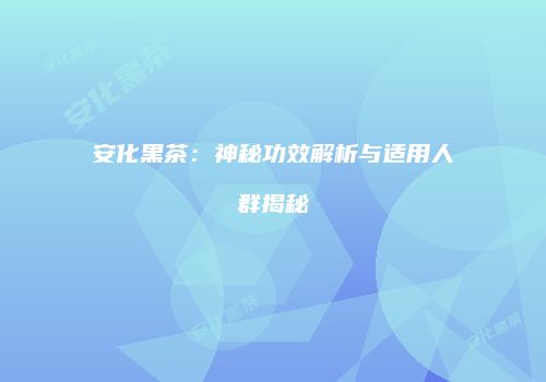 安化黑茶：神秘功效解析与适用人群揭秘