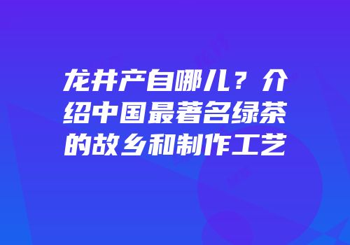 龙井产自哪儿？介绍中国最著名绿茶的故乡和制作工艺