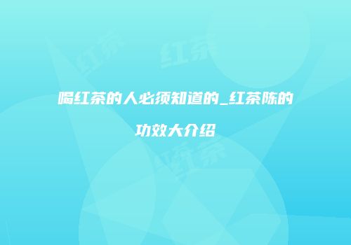 喝红茶的人必须知道的_红茶陈的功效大介绍