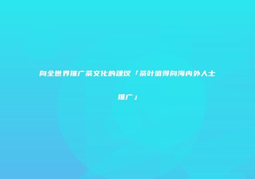 向全世界推广茶文化的建议「茶叶值得向海内外人士推广」