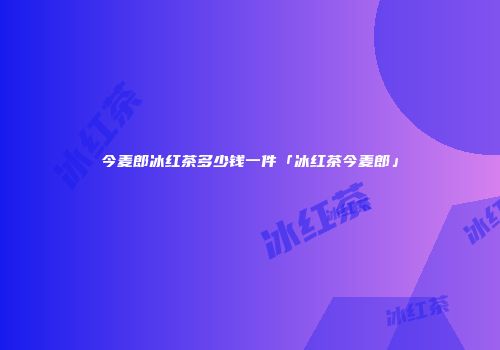今麦郎冰红茶多少钱一件「冰红茶今麦郎」