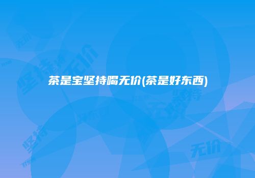 茶是宝坚持喝无价(茶是好东西)