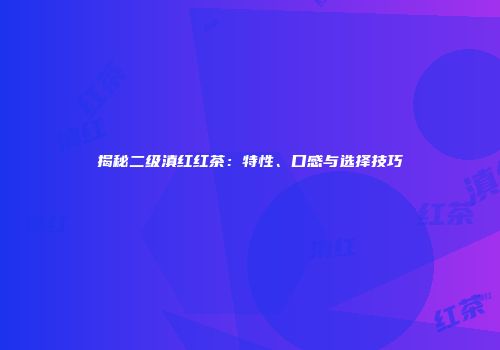 揭秘二级滇红红茶：特性、口感与选择技巧