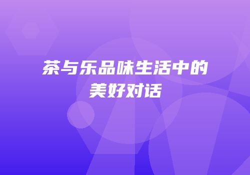 茶与乐品味生活中的美好对话