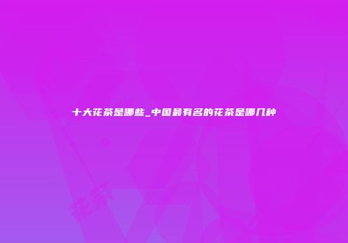 十大花茶是哪些_中国最有名的花茶是哪几种