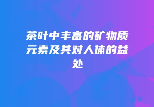 茶叶中丰富的矿物质元素及其对人体的益处