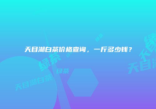 天目湖白茶价格查询，一斤多少钱？