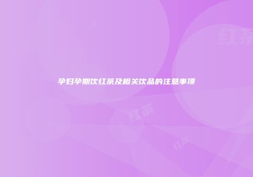孕妇孕期饮红茶及相关饮品的注意事项