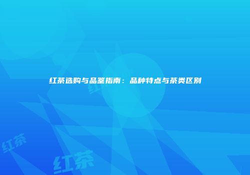 红茶选购与品鉴指南：品种特点与茶类区别