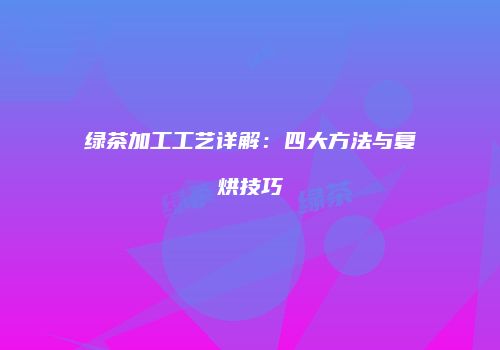 绿茶加工工艺详解：四大方法与复烘技巧