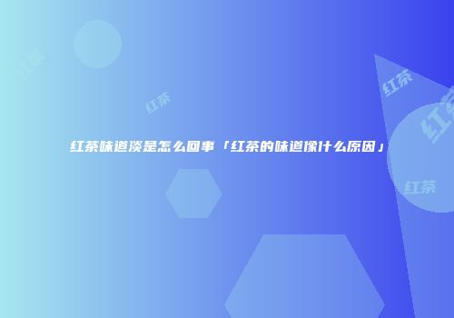 红茶味道淡是怎么回事「红茶的味道像什么原因」