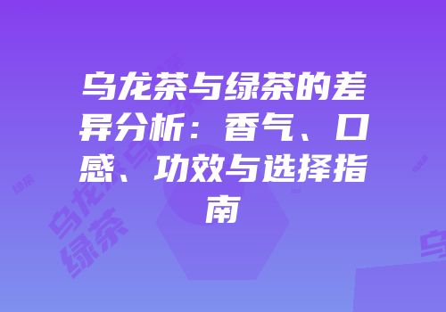 乌龙茶与绿茶的差异分析：香气、口感、功效与选择指南