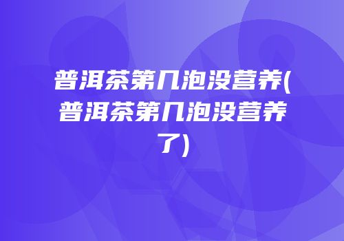 普洱茶第几泡没营养(普洱茶第几泡没营养了)