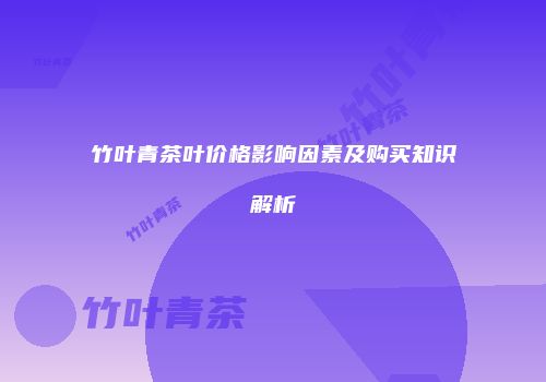 竹叶青茶叶价格影响因素及购买知识解析