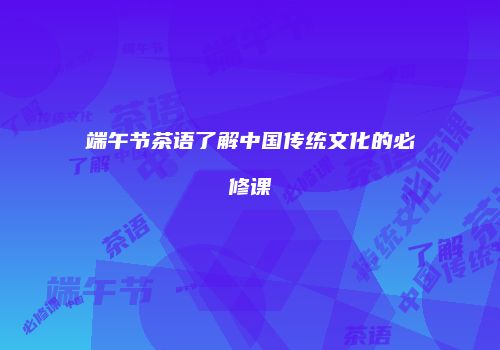 端午节茶语了解中国传统文化的必修课