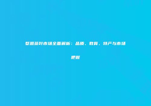 婺源茶叶市场全面解析：品质、教育、特产与市场把握