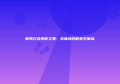 探索红茶拼配之美：多味组合的茶艺体验