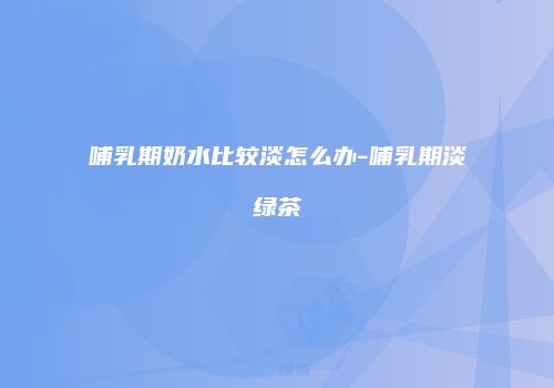 哺乳期奶水比较淡怎么办-哺乳期淡绿茶