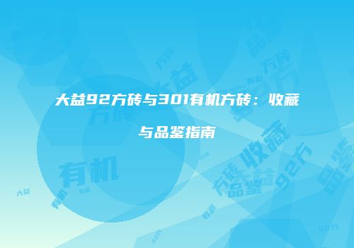 大益92方砖与301有机方砖：收藏与品鉴指南