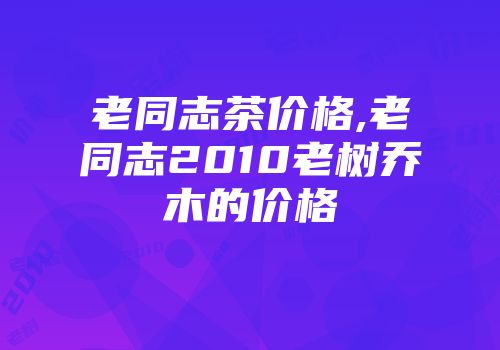 老同志茶价格,老同志2010老树乔木的价格