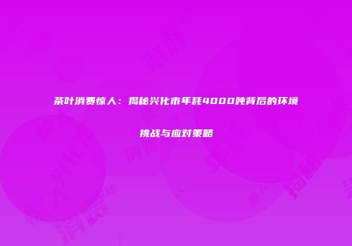 茶叶消费惊人：揭秘兴化市年耗4000吨背后的环境挑战与应对策略