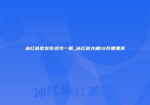 冰红茶批发价多少一瓶_冰红茶大桶10升哪里买