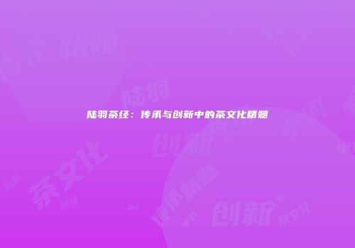 陆羽茶经：传承与创新中的茶文化精髓