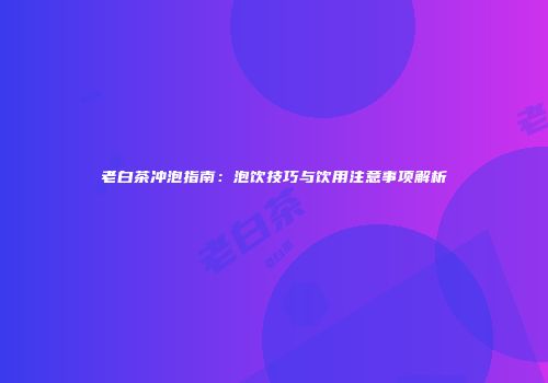 老白茶冲泡指南：泡饮技巧与饮用注意事项解析