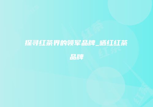 探寻红茶界的领军品牌_晒红红茶品牌