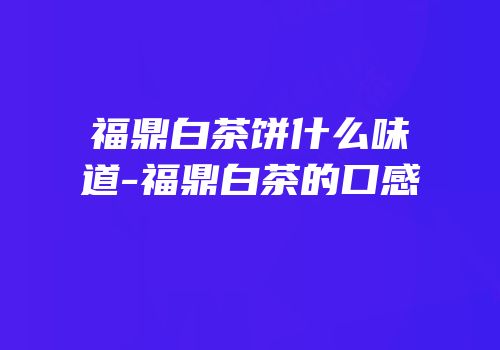 福鼎白茶饼什么味道-福鼎白茶的口感