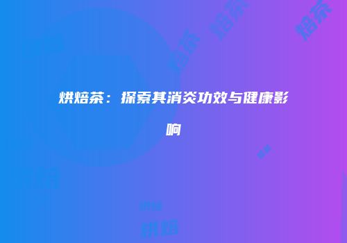 烘焙茶：探索其消炎功效与健康影响