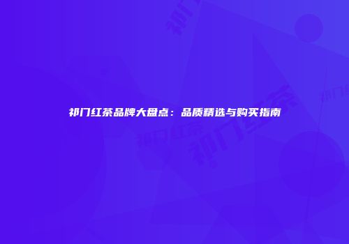 祁门红茶品牌大盘点：品质精选与购买指南
