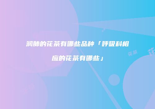 润肺的花茶有哪些品种「呼吸科相应的花茶有哪些」
