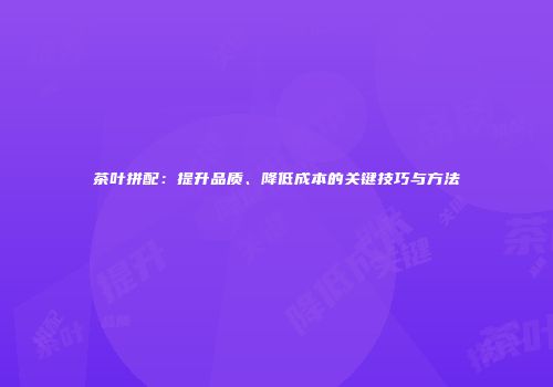 茶叶拼配：提升品质、降低成本的关键技巧与方法