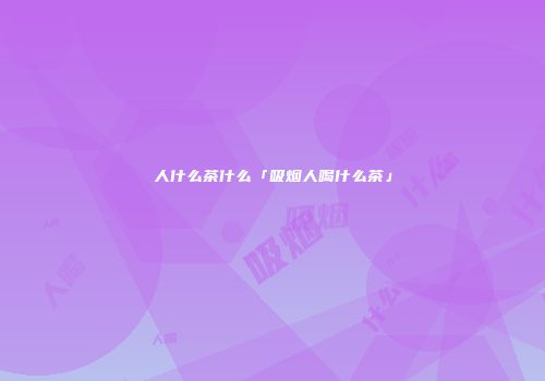 人什么茶什么「吸烟人喝什么茶」