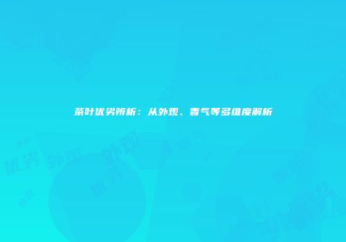 茶叶优劣辨析：从外观、香气等多维度解析