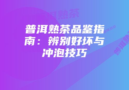 普洱熟茶品鉴指南：辨别好坏与冲泡技巧