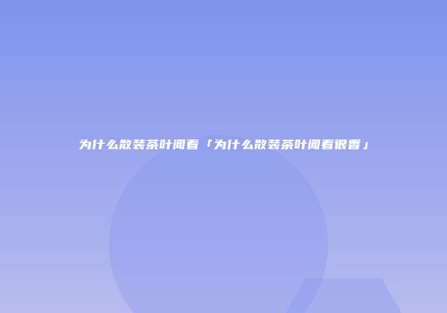 为什么散装茶叶闻着「为什么散装茶叶闻着很香」