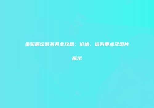 金骏眉坛装茶具全攻略：价格、选购要点及图片展示