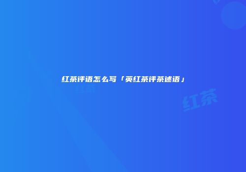 红茶评语怎么写「英红茶评茶述语」