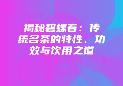 揭秘碧螺春：传统名茶的特性、功效与饮用之道