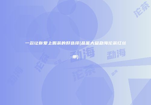 一款让你爱上喝茶的好选择(品鉴大益勐海沱茶红丝带)