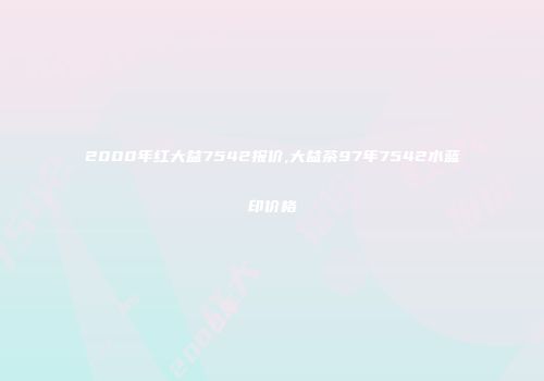 2000年红大益7542报价,大益茶97年7542水蓝印价格