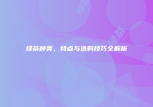绿茶种类、特点与选购技巧全解析