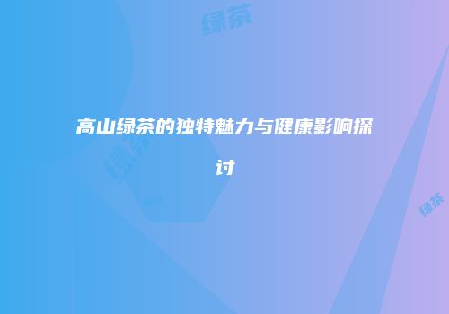 高山绿茶的独特魅力与健康影响探讨